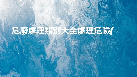 危廢處理類別大全處理危險(xiǎn)廢棄物的革新方法，你聽說過嗎？